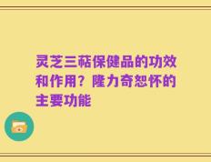 灵芝三萜保健品的功效和作用？隆力奇恕怀的主要功能