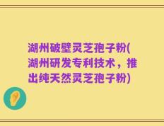 湖州破壁灵芝孢子粉(湖州研发专利技术，推出纯天然灵芝孢子粉)