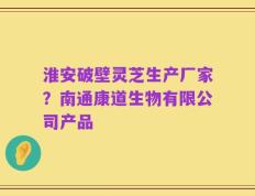 淮安破壁灵芝生产厂家？南通康道生物有限公司产品