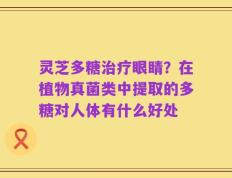 灵芝多糖治疗眼睛？在植物真菌类中提取的多糖对人体有什么好处