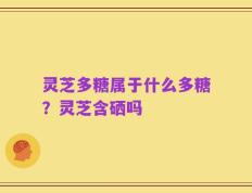 灵芝多糖属于什么多糖？灵芝含硒吗