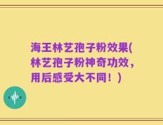 海王林艺孢子粉效果(林艺孢子粉神奇功效，用后感受大不同！)