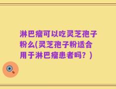淋巴瘤可以吃灵芝孢子粉么(灵芝孢子粉适合用于淋巴瘤患者吗？)