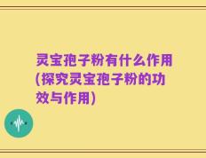 灵宝孢子粉有什么作用(探究灵宝孢子粉的功效与作用)