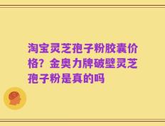 淘宝灵芝孢子粉胶囊价格？金奥力牌破壁灵芝孢子粉是真的吗