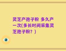 灵芝产孢子粉 多久产一次(多长时间采集灵芝孢子粉？)