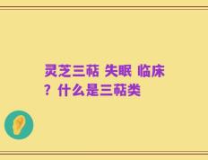 灵芝三萜 失眠 临床？什么是三萜类