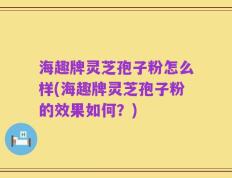 海趣牌灵芝孢子粉怎么样(海趣牌灵芝孢子粉的效果如何？)
