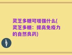 灵芝多糖可增强什么(灵芝多糖：提高免疫力的自然良药)