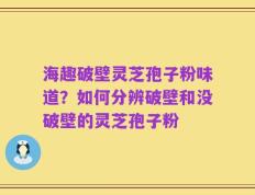 海趣破壁灵芝孢子粉味道？如何分辨破壁和没破壁的灵芝孢子粉