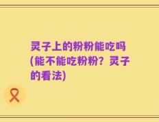灵子上的粉粉能吃吗 (能不能吃粉粉？灵子的看法)