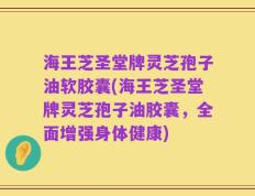 海王芝圣堂牌灵芝孢子油软胶囊(海王芝圣堂牌灵芝孢子油胶囊，全面增强身体健康)