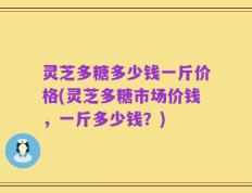 灵芝多糖多少钱一斤价格(灵芝多糖市场价钱，一斤多少钱？)