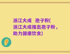 浙江大成  孢子粉(浙江大成推出孢子粉，助力健康饮食)