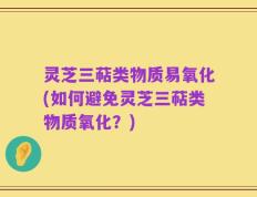 灵芝三萜类物质易氧化(如何避免灵芝三萜类物质氧化？)