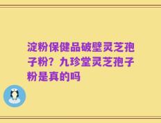 淀粉保健品破壁灵芝孢子粉？九珍堂灵芝孢子粉是真的吗