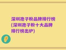 深圳孢子粉品牌排行榜(深圳孢子粉十大品牌排行榜出炉)