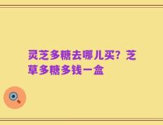 灵芝多糖去哪儿买？芝草多糖多钱一盒