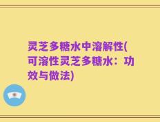 灵芝多糖水中溶解性(可溶性灵芝多糖水：功效与做法)