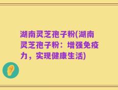 湖南灵芝孢子粉(湖南灵芝孢子粉：增强免疫力，实现健康生活)