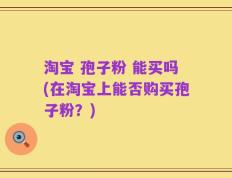 淘宝 孢子粉 能买吗(在淘宝上能否购买孢子粉？)