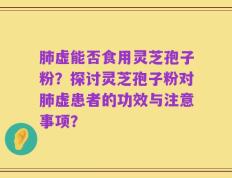 肺虚能否食用灵芝孢子粉？探讨灵芝孢子粉对肺虚患者的功效与注意事项？