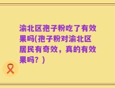 渝北区孢子粉吃了有效果吗(孢子粉对渝北区居民有奇效，真的有效果吗？)