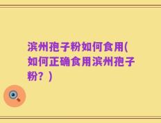 滨州孢子粉如何食用(如何正确食用滨州孢子粉？)