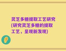 灵芝多糖提取工艺研究(研究灵芝多糖的提取工艺，呈现新发现)