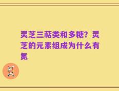 灵芝三萜类和多糖？灵芝的元素组成为什么有氮