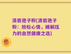 清岩孢子粉(清岩孢子粉：放松心情，缓解压力的自然健康之选)