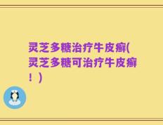 灵芝多糖治疗牛皮癣(灵芝多糖可治疗牛皮癣！)