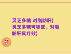 灵芝多糖 对脂肪肝(灵芝多糖可哪些，对脂肪肝具疗效)