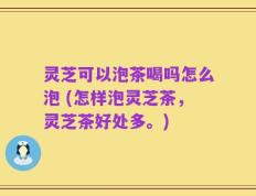 灵芝可以泡茶喝吗怎么泡 (怎样泡灵芝茶，灵芝茶好处多。)