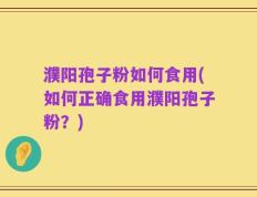 濮阳孢子粉如何食用(如何正确食用濮阳孢子粉？)