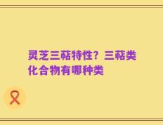 灵芝三萜特性？三萜类化合物有哪种类