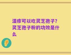 湿疹可以吃灵芝孢子？灵芝孢子粉的功效是什么