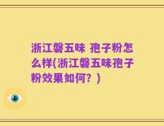 浙江磐五味 孢子粉怎么样(浙江磐五味孢子粉效果如何？)