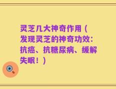 灵芝几大神奇作用 (发现灵芝的神奇功效：抗癌、抗糖尿病、缓解失眠！)