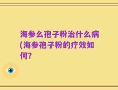 海参么孢子粉治什么病(海参孢子粉的疗效如何？