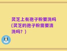 灵芝上有孢子粉要洗吗(灵芝的孢子粉需要清洗吗？)