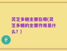 灵芝多糖主要在哪(灵芝多糖的主要作用是什么？)