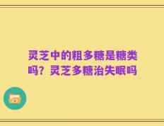 灵芝中的粗多糖是糖类吗？灵芝多糖治失眠吗