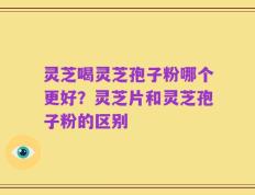 灵芝喝灵芝孢子粉哪个更好？灵芝片和灵芝孢子粉的区别