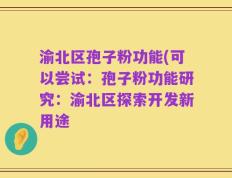 渝北区孢子粉功能(可以尝试：孢子粉功能研究：渝北区探索开发新用途