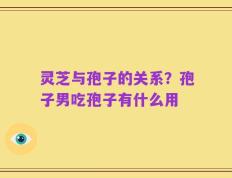 灵芝与孢子的关系？孢子男吃孢子有什么用