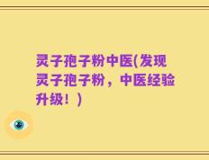 灵子孢子粉中医(发现灵子孢子粉，中医经验升级！)