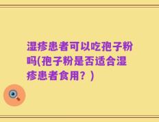 湿疹患者可以吃孢子粉吗(孢子粉是否适合湿疹患者食用？)