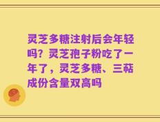 灵芝多糖注射后会年轻吗？灵芝孢子粉吃了一年了，灵芝多糖、三萜成份含量双高吗