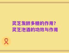 灵芝发酵多糖的作用？灵芝泡酒的功效与作用